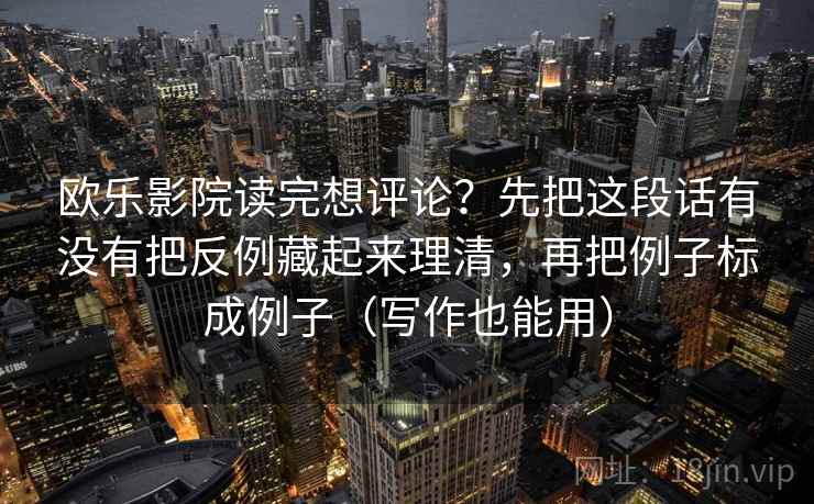 欧乐影院读完想评论？先把这段话有没有把反例藏起来理清，再把例子标成例子（写作也能用）
