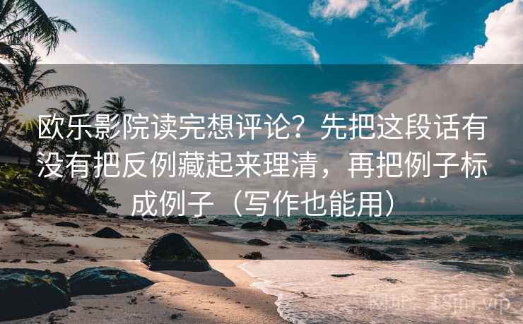 欧乐影院读完想评论？先把这段话有没有把反例藏起来理清，再把例子标成例子（写作也能用）