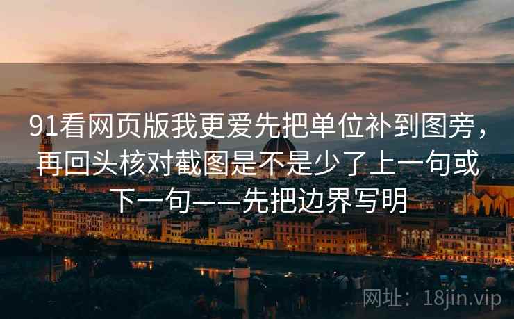 91看网页版我更爱先把单位补到图旁，再回头核对截图是不是少了上一句或下一句——先把边界写明