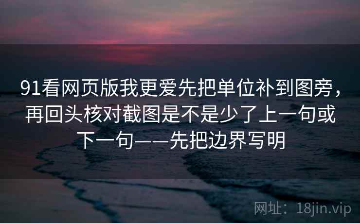 91看网页版我更爱先把单位补到图旁，再回头核对截图是不是少了上一句或下一句——先把边界写明
