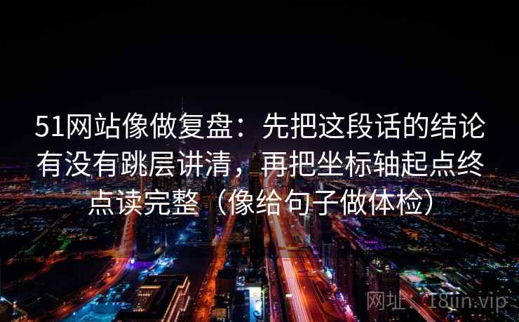 51网站像做复盘:先把这段话的结论有没有跳层讲清,再把坐标轴起点终点读完整(像给句子做体检) 51网站像做复盘:先把这段话的结论有没有跳层讲清,再把坐标轴起点终点读完整(像给句子做体检)