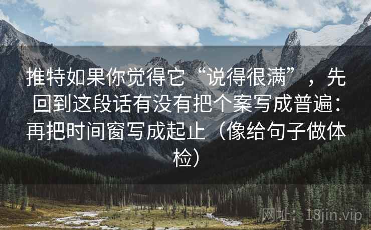 推特如果你觉得它“说得很满”，先回到这段话有没有把个案写成普遍：再把时间窗写成起止（像给句子做体检）