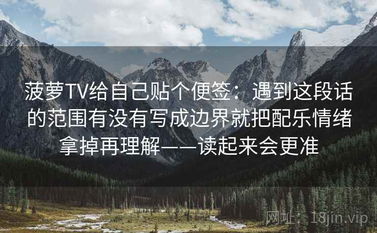 菠萝TV给自己贴个便签:遇到这段话的范围有没有写成边界就把配乐情绪拿掉再理解——读起来会更准 菠萝TV给自己贴个便签:遇到这段话的范围有没有写成边界就把配乐情绪拿掉再理解——读起来会更准