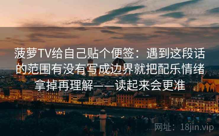 菠萝TV给自己贴个便签:遇到这段话的范围有没有写成边界就把配乐情绪拿掉再理解——读起来会更准 菠萝TV给自己贴个便签:遇到这段话的范围有没有写成边界就把配乐情绪拿掉再理解——读起来会更准