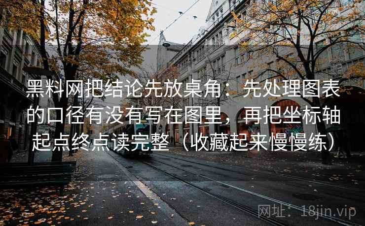 黑料网把结论先放桌角：先处理图表的口径有没有写在图里，再把坐标轴起点终点读完整（收藏起来慢慢练）