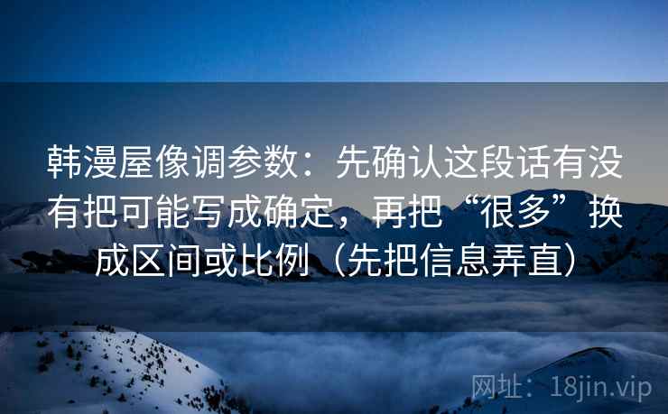 韩漫屋像调参数:先确认这段话有没有把可能写成确定,再把“很多”换成区间或比例(先把信息弄直) 韩漫屋像调参数:先确认这段话有没有把可能写成确定,再把“很多”换成区间或比例(先把信息弄直)