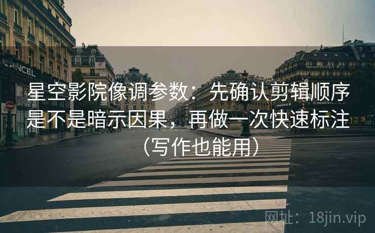 星空影院像调参数：先确认剪辑顺序是不是暗示因果，再做一次快速标注（写作也能用）