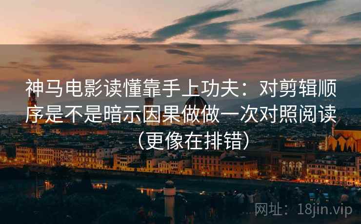 神马电影读懂靠手上功夫:对剪辑顺序是不是暗示因果做做一次对照阅读(更像在排错) 神马电影读懂靠手上功夫:对剪辑顺序是不是暗示因果做做一次对照阅读(更像在排错)