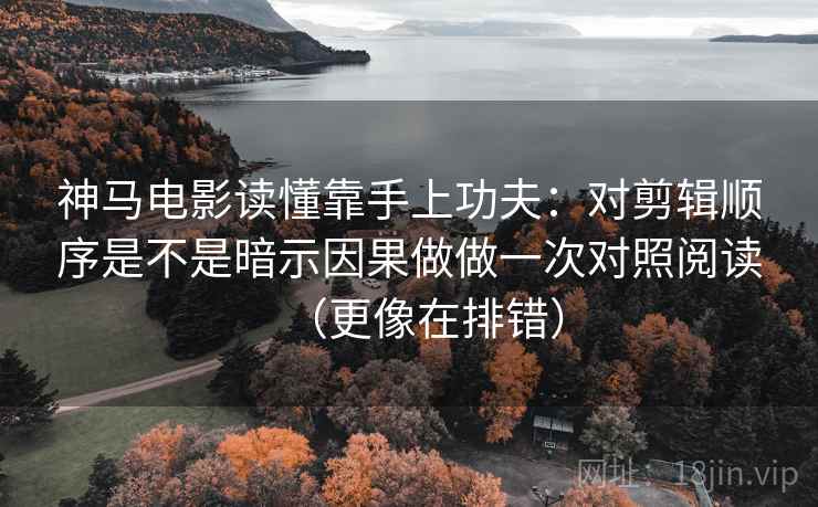 神马电影读懂靠手上功夫:对剪辑顺序是不是暗示因果做做一次对照阅读(更像在排错) 神马电影读懂靠手上功夫:对剪辑顺序是不是暗示因果做做一次对照阅读(更像在排错)