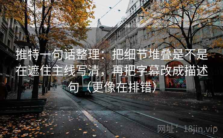 推特一句话整理：把细节堆叠是不是在遮住主线写清，再把字幕改成描述句（更像在排错）