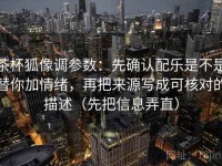 茶杯狐像调参数：先确认配乐是不是替你加情绪，再把来源写成可核对的描述（先把信息弄直）