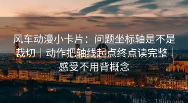 风车动漫小卡片：问题坐标轴是不是裁切｜动作把轴线起点终点读完整｜感受不用背概念