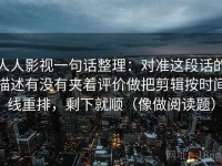 人人影视一句话整理：对准这段话的描述有没有夹着评价做把剪辑按时间线重排，剩下就顺（像做阅读题）