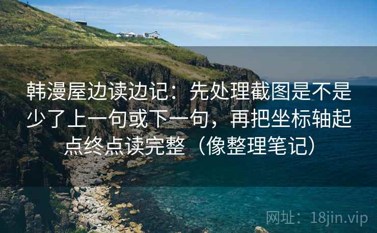 韩漫屋边读边记：先处理截图是不是少了上一句或下一句，再把坐标轴起点终点读完整（像整理笔记）