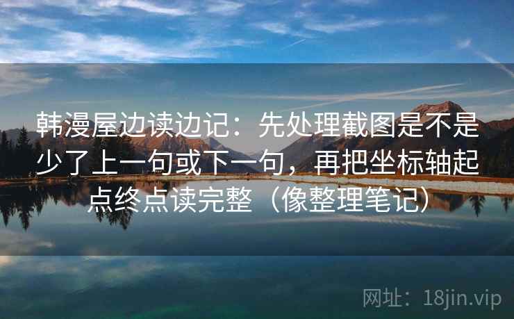 韩漫屋边读边记：先处理截图是不是少了上一句或下一句，再把坐标轴起点终点读完整（像整理笔记）