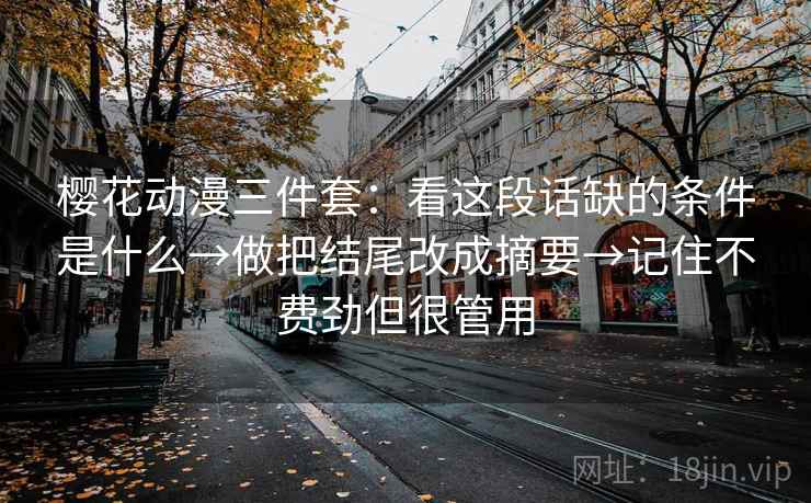 樱花动漫三件套：看这段话缺的条件是什么→做把结尾改成摘要→记住不费劲但很管用