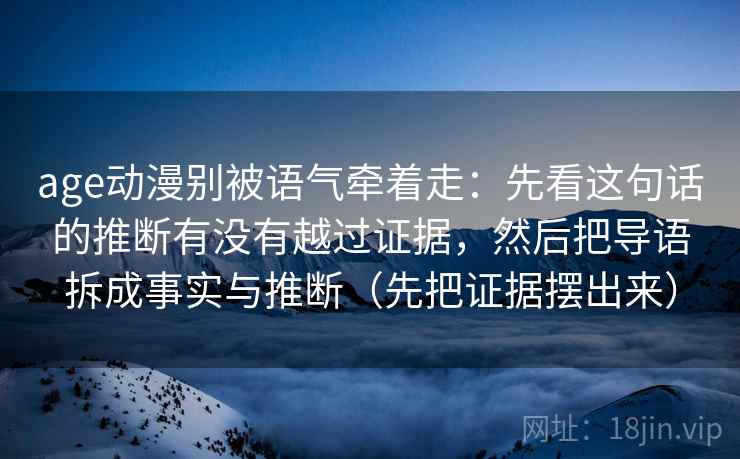 age动漫别被语气牵着走:先看这句话的推断有没有越过证据,然后把导语拆成事实与推断(先把证据摆出来) age动漫别被语气牵着走:先看这句话的推断有没有越过证据,然后把导语拆成事实与推断(先把证据摆出来)
