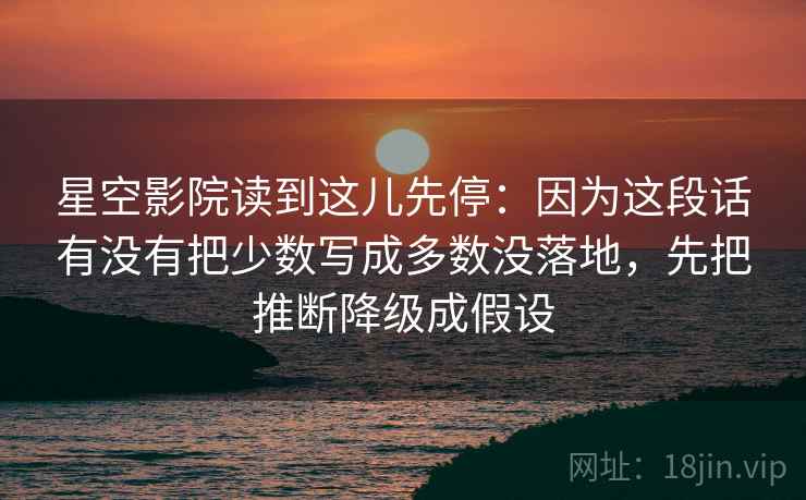 星空影院读到这儿先停：因为这段话有没有把少数写成多数没落地，先把推断降级成假设