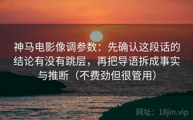 神马电影像调参数：先确认这段话的结论有没有跳层，再把导语拆成事实与推断（不费劲但很管用）