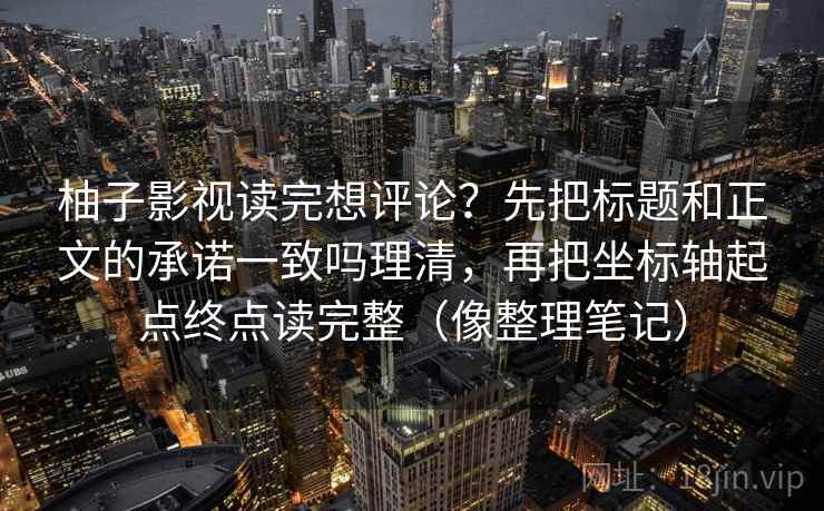 柚子影视读完想评论？先把标题和正文的承诺一致吗理清，再把坐标轴起点终点读完整（像整理笔记）