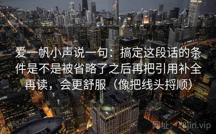 爱一帆小声说一句:搞定这段话的条件是不是被省略了之后再把引用补全再读,会更舒服(像把线头捋顺) 爱一帆小声说一句:搞定这段话的条件是不是被省略了之后再把引用补全再读,会更舒服(像把线头捋顺)