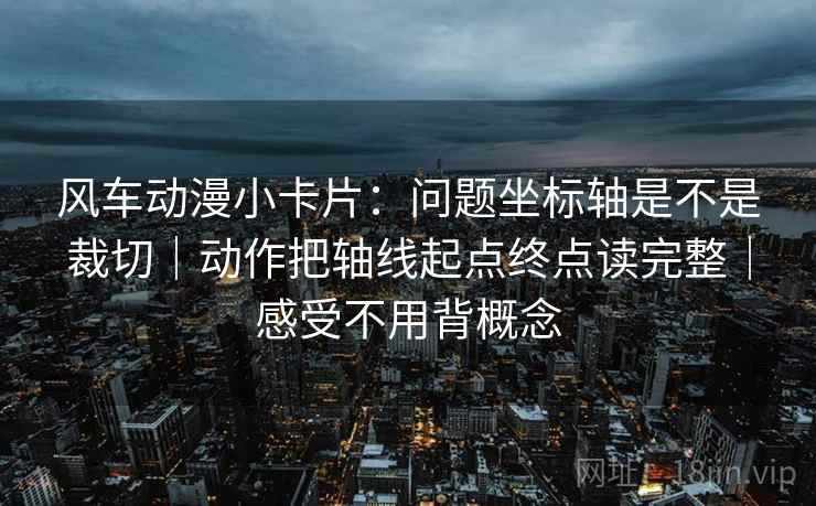 风车动漫小卡片：问题坐标轴是不是裁切｜动作把轴线起点终点读完整｜感受不用背概念
